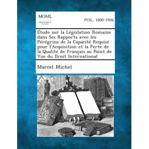 Etude Sur La Legislation Romaine Dans Ses Rapports Avec Les Peregrins de La Capacite Requise Pour L'Ac..., Gale, Making of Modern Law