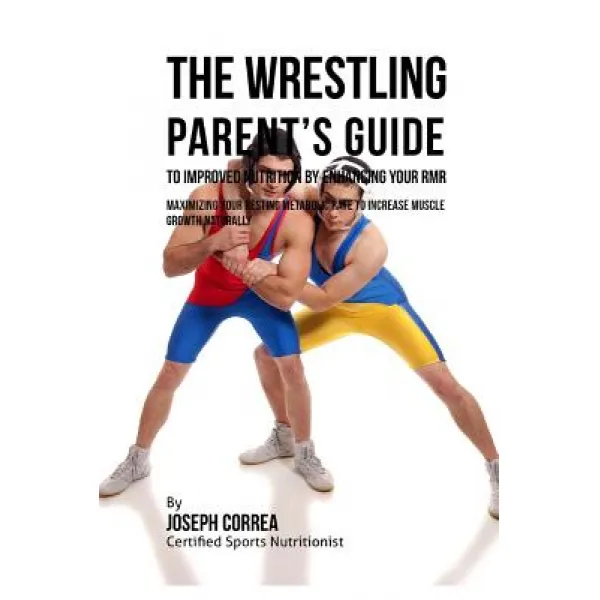 The Wrestling Parent's Guide to Improved Nutrition by Enhancing Your Rmr: Maximizing Your Resting Meta..., Createspace Independent Publishing Platform