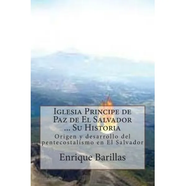 Iglesia Principe de Paz de El Salvador ... Su Historia: Origen y Desarrollo del Pentecostalismo En El ..., Createspace Independent Publishing Platform