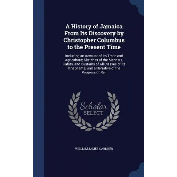 A History of Jamaica from Its Discovery by Christopher Columbus to the Present Time: Including an Acco..., Sagwan Press