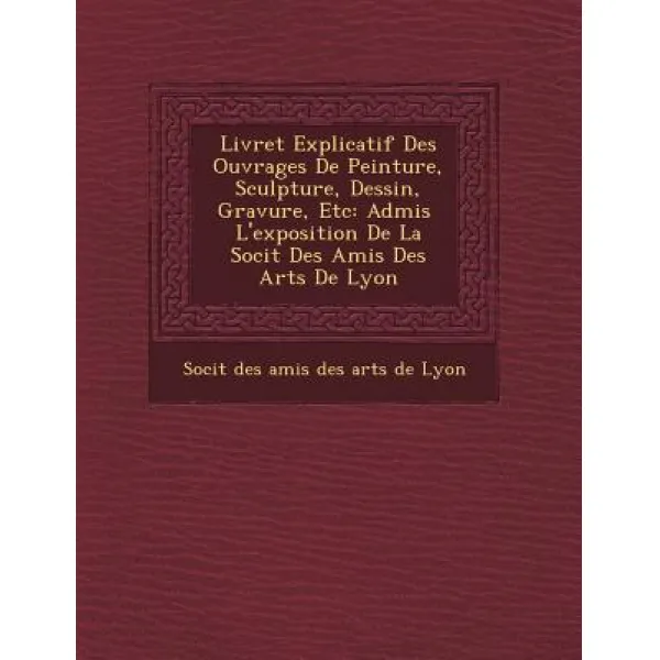 Livret Explicatif Des Ouvrages de Peinture Sculpture Dessin Gravure Etc: Admis L'Exposition de La ..., Saraswati Press