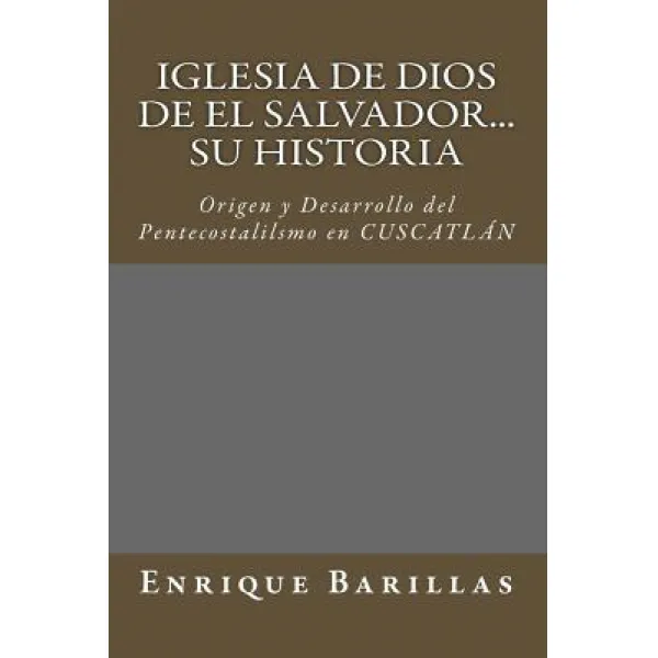 Iglesia de Dios de El Salvador...Su Historia: Origen y Desarrollo del Pentecostalilsmo En El Salvador, Createspace Independent Publishing Platform