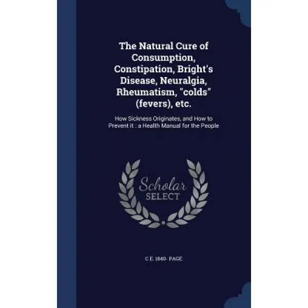The Natural Cure of Consumption Constipation Bright's Disease Neuralgia Rheumatism Colds (Fevers)..., Sagwan Press