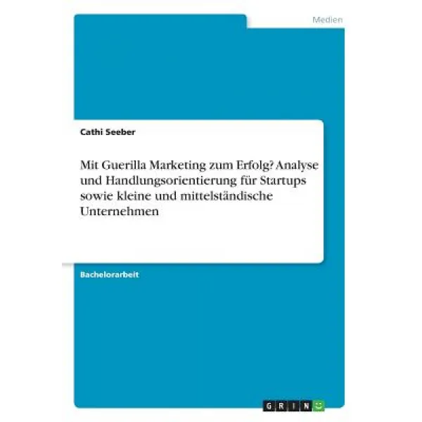 Mit Guerilla Marketing Zum Erfolg? Analyse Und Handlungsorientierung Fur Startups Sowie Kleine Und Mit..., Grin Publishing