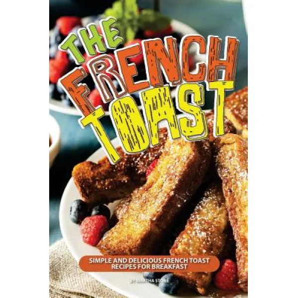 The French Toast Cookbook: Simple and Delicious French Toast Recipes for Breakfast Paperback, Createspace Independent Publishing Platform