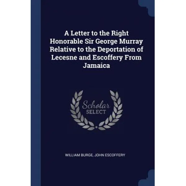 A Letter to the Right Honorable Sir George Murray Relative to the Deportation of Lecesne and Escoffery from Jamaica Paperback, Sagwan Press
